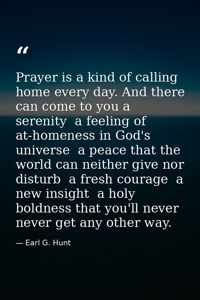 Prayer is a kind of calling home every day. And there can come to you a serenity  a feeling of at-homeness in God's univ — Earl G. Hunt