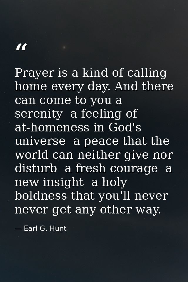 Prayer is a kind of calling home every day. And there can come to you a serenity  a feeling of at-homeness in God's univ — Earl G. Hunt