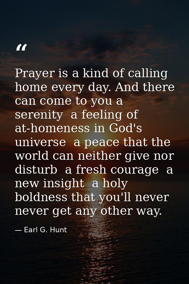 Prayer is a kind of calling home every day. And there can come to you a serenity  a feeling of at-homeness in God's univ — Earl G. Hunt