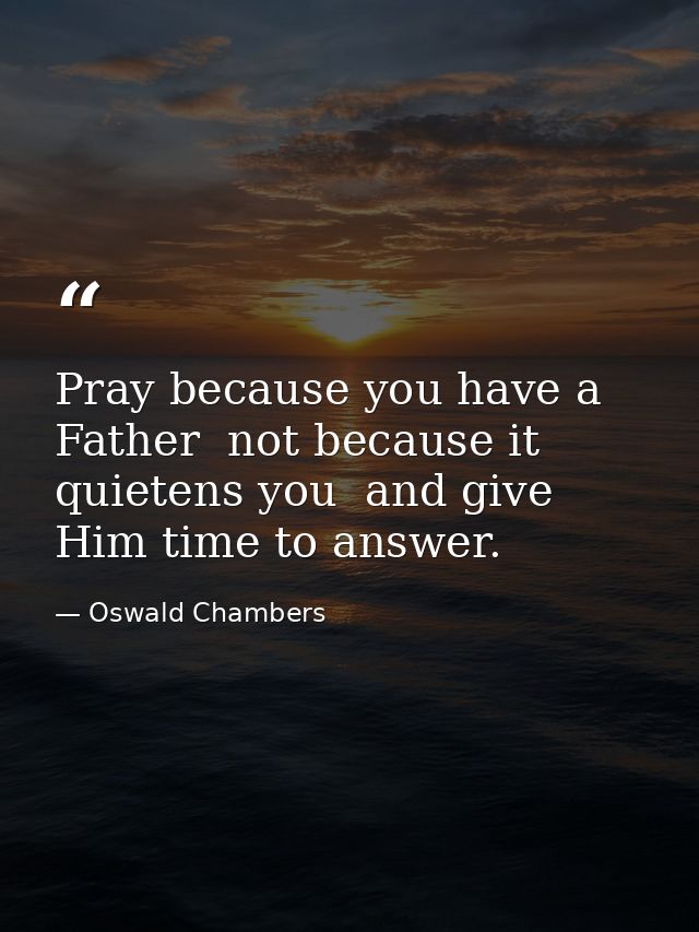 Pray because you have a Father  not because it quietens you  and give Him time to answer. — Oswald Chambers