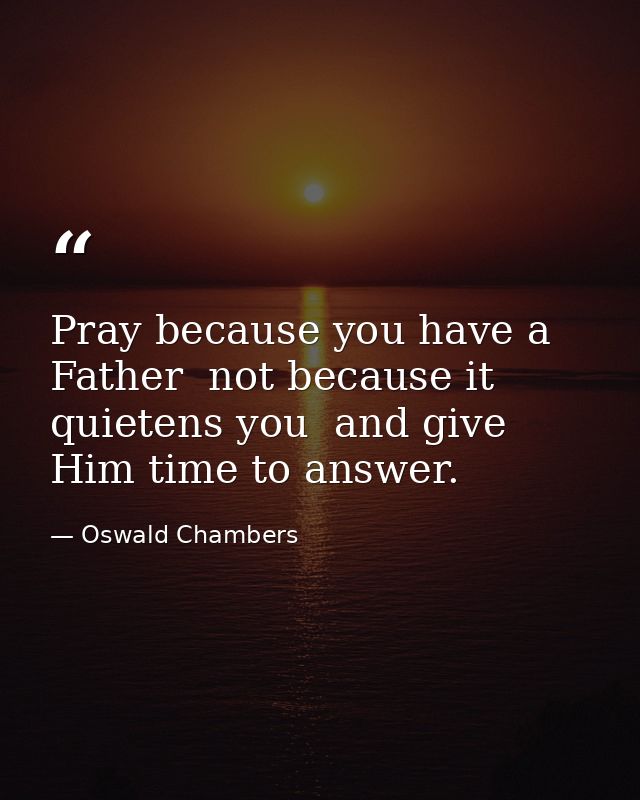 Pray because you have a Father  not because it quietens you  and give Him time to answer. — Oswald Chambers