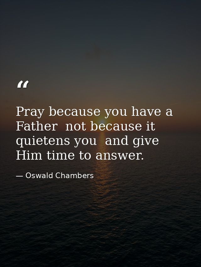 Pray because you have a Father  not because it quietens you  and give Him time to answer. — Oswald Chambers