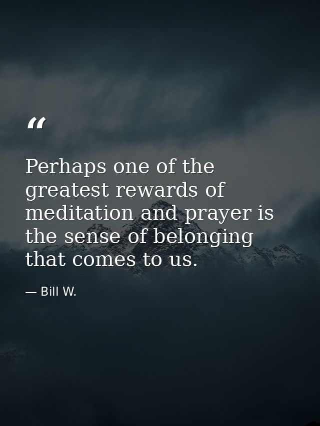 Perhaps one of the greatest rewards of meditation and prayer is the sense of belonging that comes to us. — Bill W.