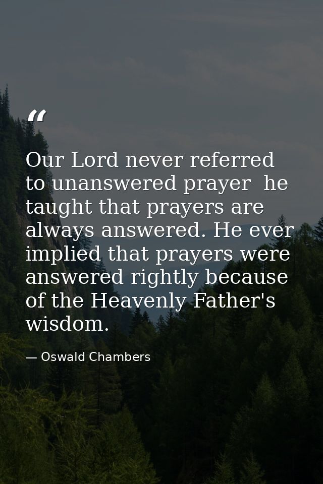 Our Lord never referred to unanswered prayer  he taught that prayers are always answered. He ever implied that prayers w — Oswald Chambers