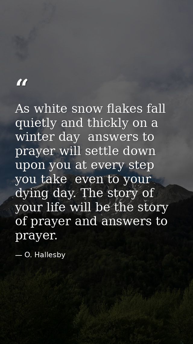 As white snow flakes fall quietly and thickly on a winter day  answers to prayer will settle down upon you at every step — O. Hallesby