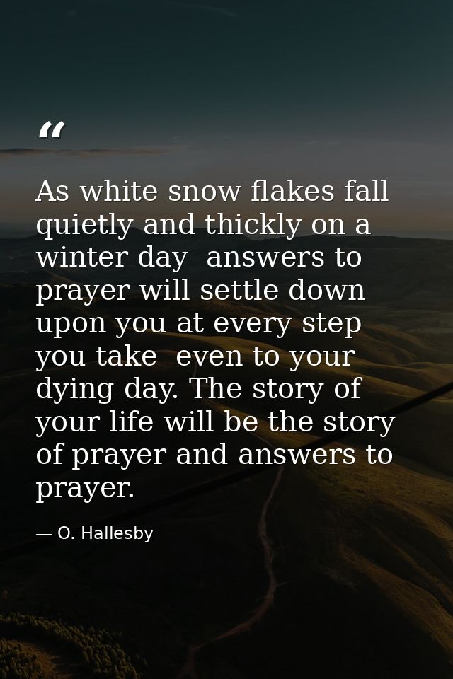 As white snow flakes fall quietly and thickly on a winter day  answers to prayer will settle down upon you at every step — O. Hallesby