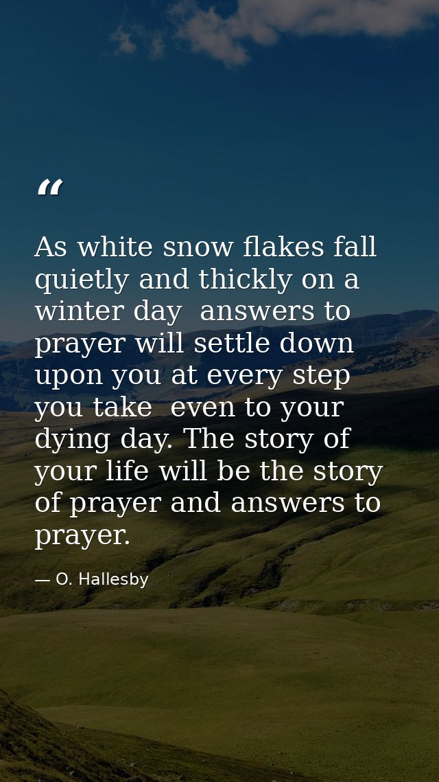 As white snow flakes fall quietly and thickly on a winter day  answers to prayer will settle down upon you at every step — O. Hallesby
