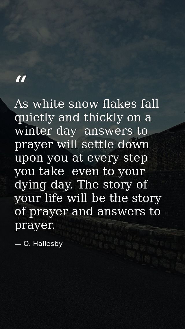 As white snow flakes fall quietly and thickly on a winter day  answers to prayer will settle down upon you at every step — O. Hallesby