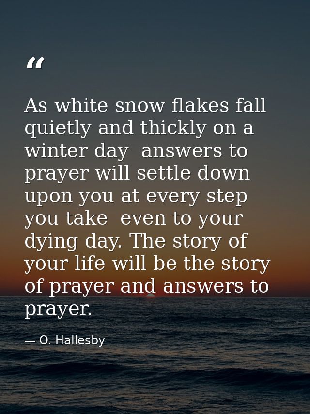 As white snow flakes fall quietly and thickly on a winter day  answers to prayer will settle down upon you at every step — O. Hallesby