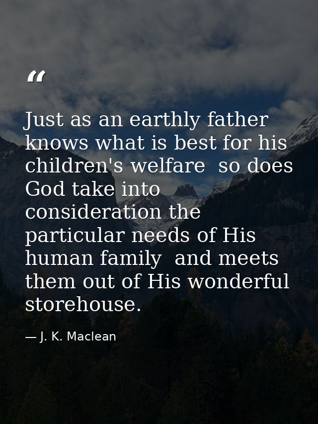Just as an earthly father knows what is best for his children's welfare  so does God take into consideration the particu — J. K. Maclean