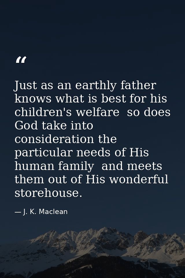 Just as an earthly father knows what is best for his children's welfare  so does God take into consideration the particu — J. K. Maclean