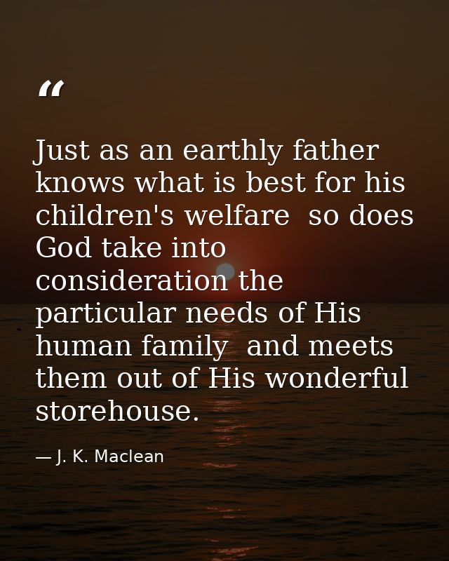 Just as an earthly father knows what is best for his children's welfare  so does God take into consideration the particu — J. K. Maclean