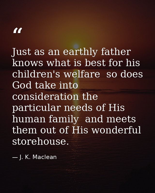 Just as an earthly father knows what is best for his children's welfare  so does God take into consideration the particu — J. K. Maclean