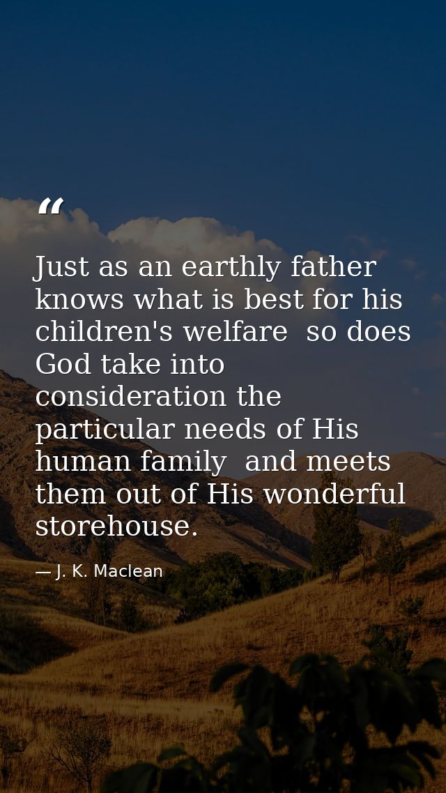 Just as an earthly father knows what is best for his children's welfare  so does God take into consideration the particu — J. K. Maclean