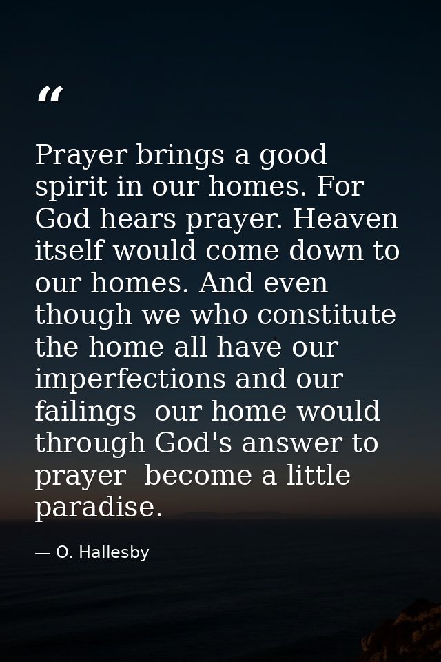 Prayer brings a good spirit in our homes. For God hears prayer. Heaven itself would come down to our homes. And even tho — O. Hallesby