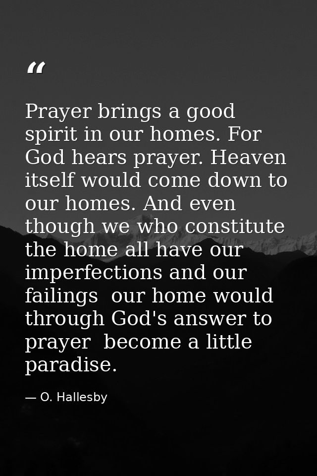 Prayer brings a good spirit in our homes. For God hears prayer. Heaven itself would come down to our homes. And even tho — O. Hallesby