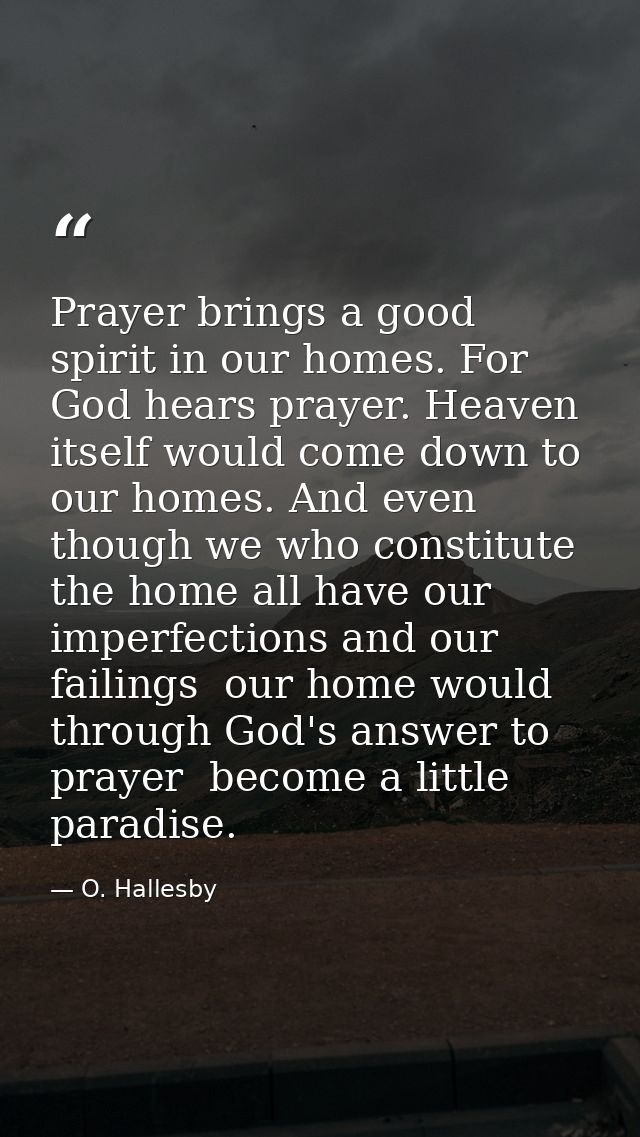 Prayer brings a good spirit in our homes. For God hears prayer. Heaven itself would come down to our homes. And even tho — O. Hallesby