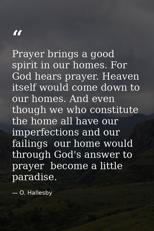 Prayer brings a good spirit in our homes. For God hears prayer. Heaven itself would come down to our homes. And even tho — O. Hallesby