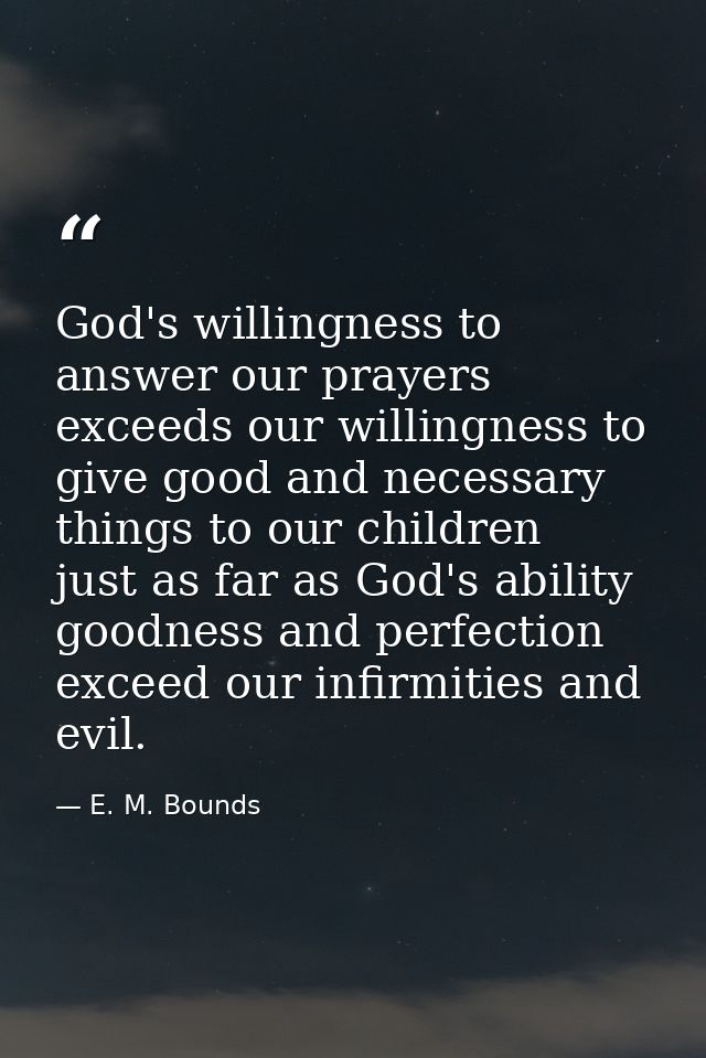 God's willingness to answer our prayers exceeds our willingness to give good and necessary things to our children  just  — E. M. Bounds