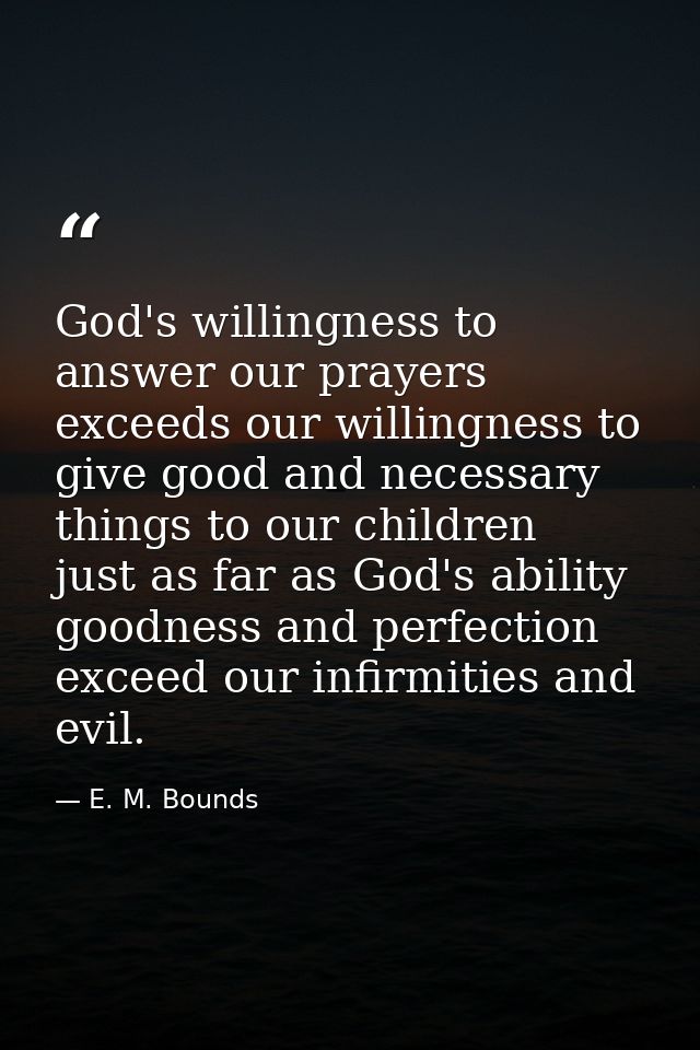 God's willingness to answer our prayers exceeds our willingness to give good and necessary things to our children  just  — E. M. Bounds
