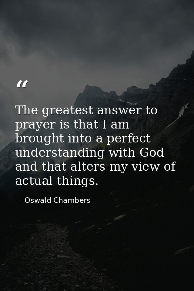 The greatest answer to prayer is that I am brought into a perfect understanding with God  and that alters my view of act — Oswald Chambers