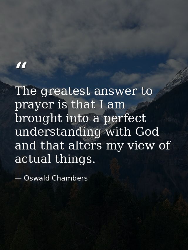 The greatest answer to prayer is that I am brought into a perfect understanding with God  and that alters my view of act — Oswald Chambers