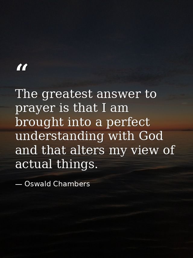 The greatest answer to prayer is that I am brought into a perfect understanding with God  and that alters my view of act — Oswald Chambers