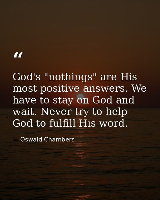 God's "nothings" are His most positive answers. We have to stay on God and wait. Never try to help God to fulfill His wo — Oswald Chambers