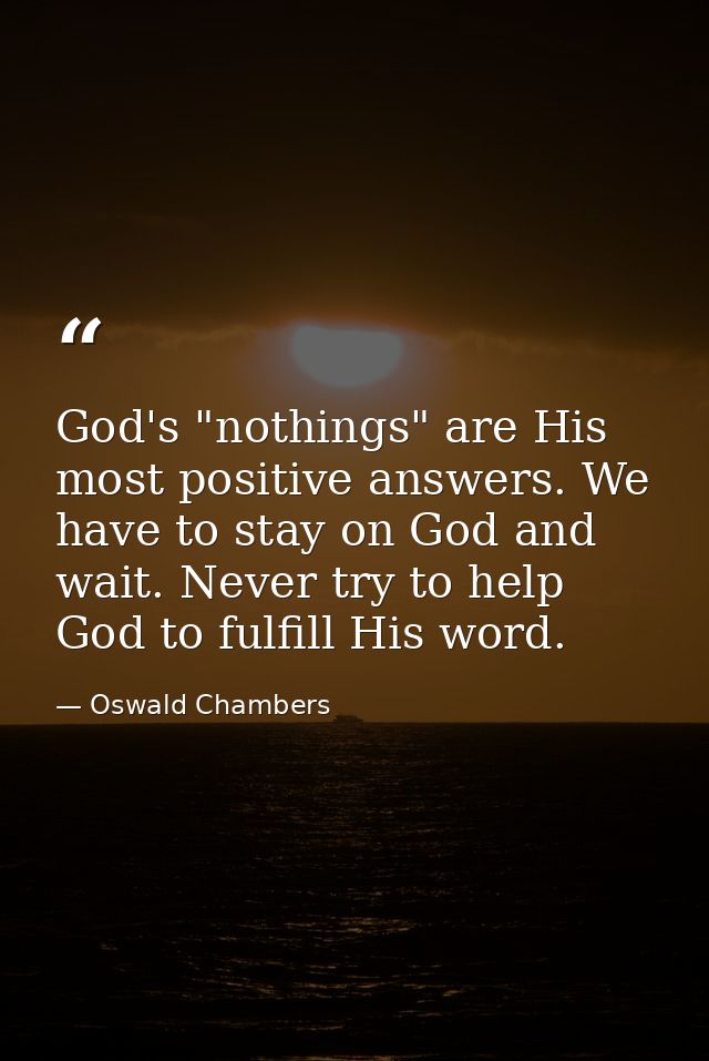 God's "nothings" are His most positive answers. We have to stay on God and wait. Never try to help God to fulfill His wo — Oswald Chambers