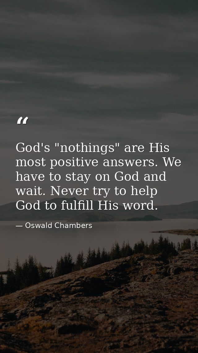 God's "nothings" are His most positive answers. We have to stay on God and wait. Never try to help God to fulfill His wo — Oswald Chambers