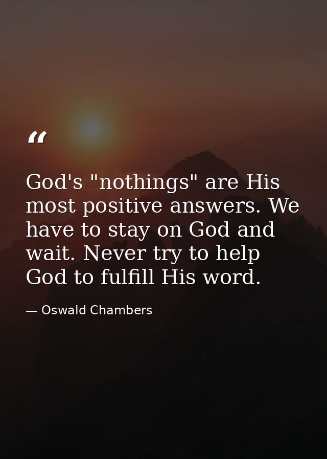 God's "nothings" are His most positive answers. We have to stay on God and wait. Never try to help God to fulfill His wo — Oswald Chambers