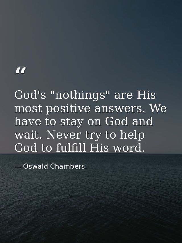 God's "nothings" are His most positive answers. We have to stay on God and wait. Never try to help God to fulfill His wo — Oswald Chambers