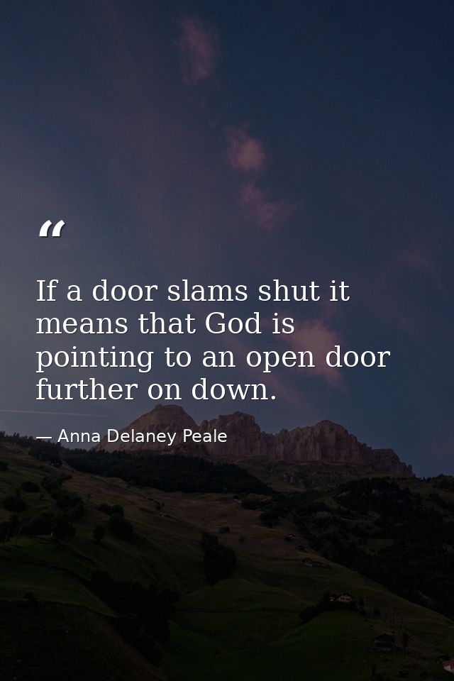 If a door slams shut it means that God is pointing to an open door further on down. — Anna Delaney Peale
