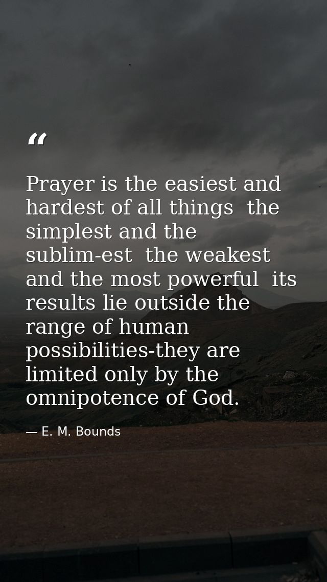 Prayer is the easiest and hardest of all things  the simplest and the sublim-est  the weakest and the most powerful  its — E. M. Bounds