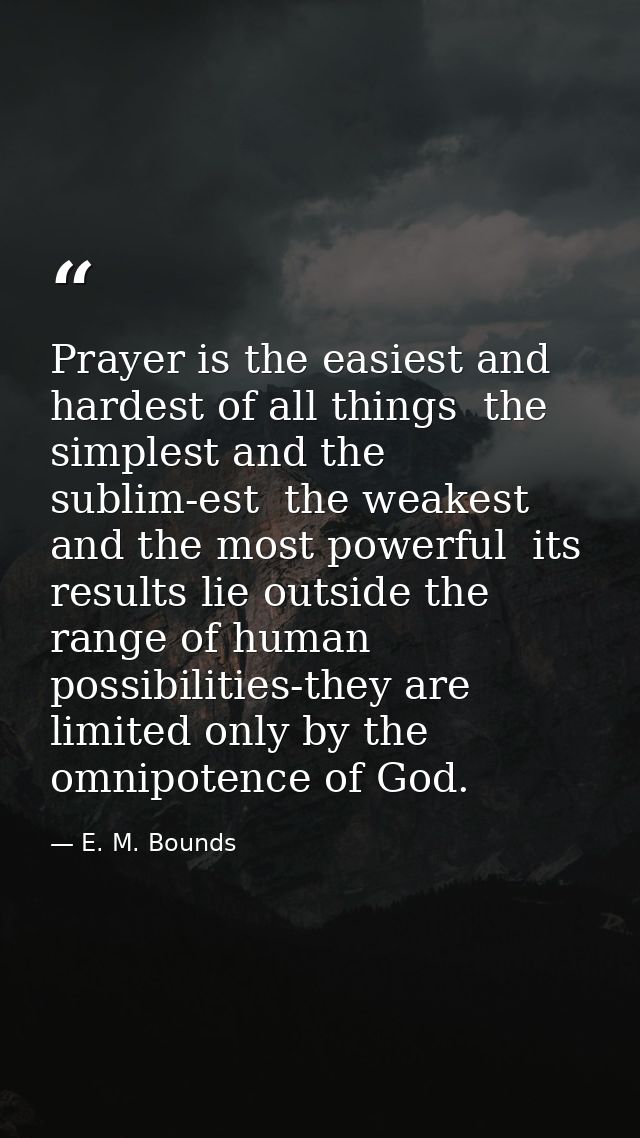 Prayer is the easiest and hardest of all things  the simplest and the sublim-est  the weakest and the most powerful  its — E. M. Bounds