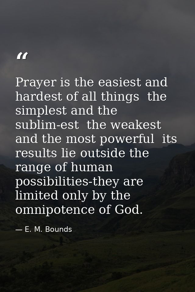 Prayer is the easiest and hardest of all things  the simplest and the sublim-est  the weakest and the most powerful  its — E. M. Bounds