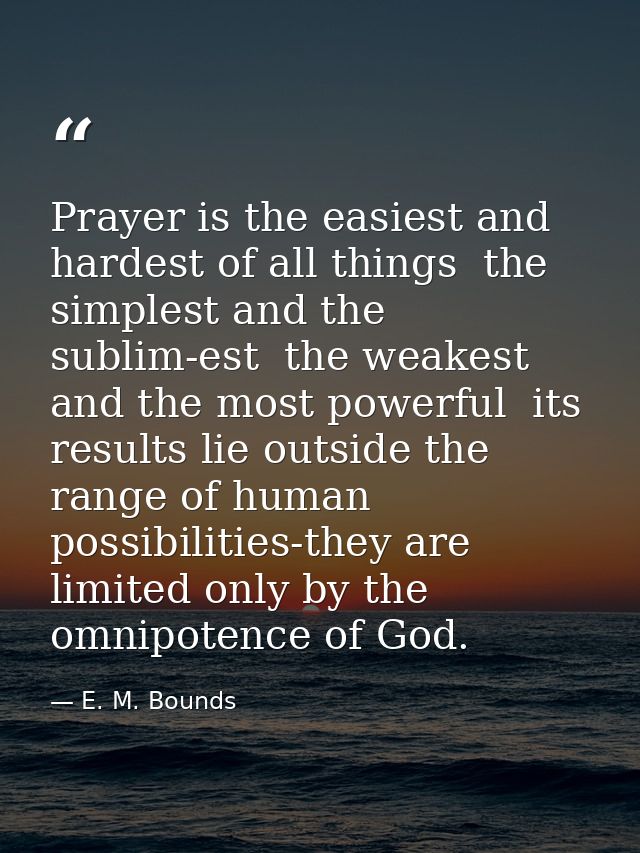 Prayer is the easiest and hardest of all things  the simplest and the sublim-est  the weakest and the most powerful  its — E. M. Bounds
