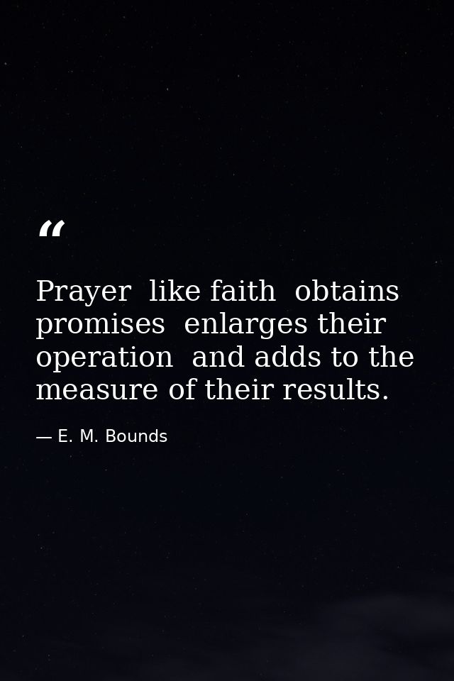 Prayer  like faith  obtains promises  enlarges their operation  and adds to the measure of their results. — E. M. Bounds