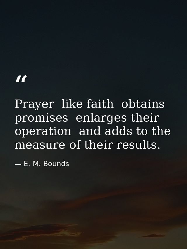 Prayer  like faith  obtains promises  enlarges their operation  and adds to the measure of their results. — E. M. Bounds