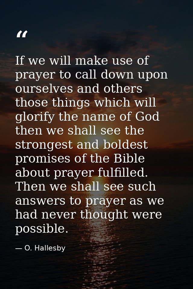 If we will make use of prayer to call down upon ourselves and others those things which will glorify the name of God  th — O. Hallesby