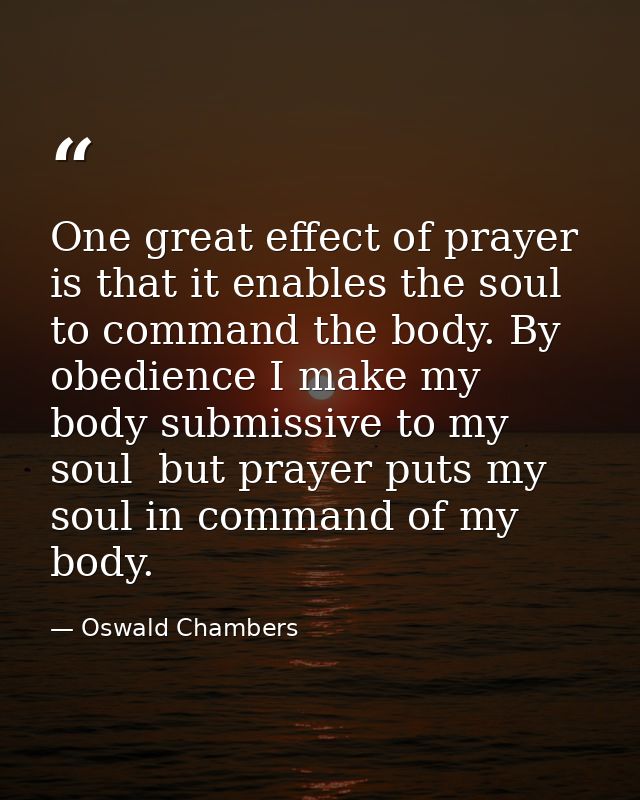One great effect of prayer is that it enables the soul to command the body. By obedience I make my body submissive to my — Oswald Chambers