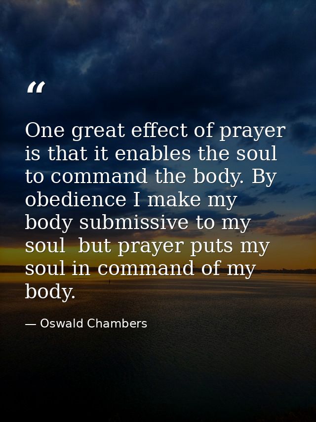 One great effect of prayer is that it enables the soul to command the body. By obedience I make my body submissive to my — Oswald Chambers