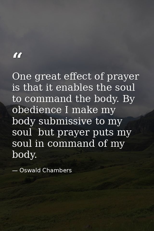 One great effect of prayer is that it enables the soul to command the body. By obedience I make my body submissive to my — Oswald Chambers