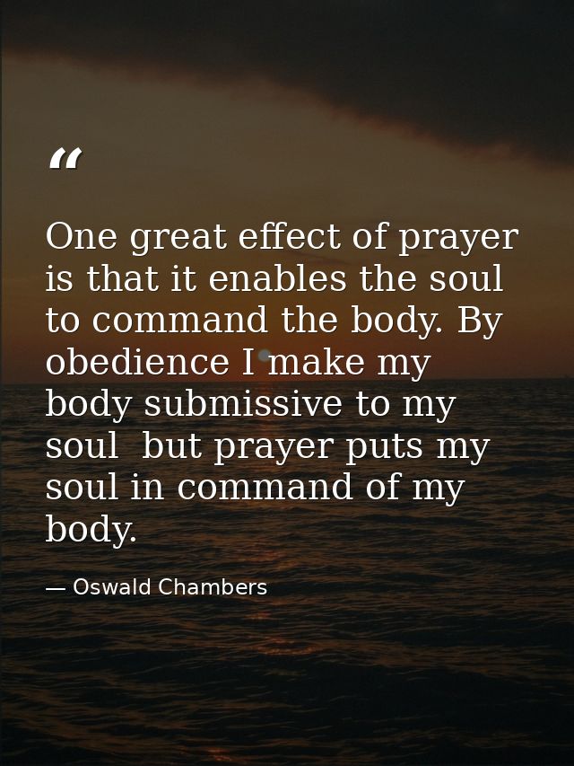 One great effect of prayer is that it enables the soul to command the body. By obedience I make my body submissive to my — Oswald Chambers