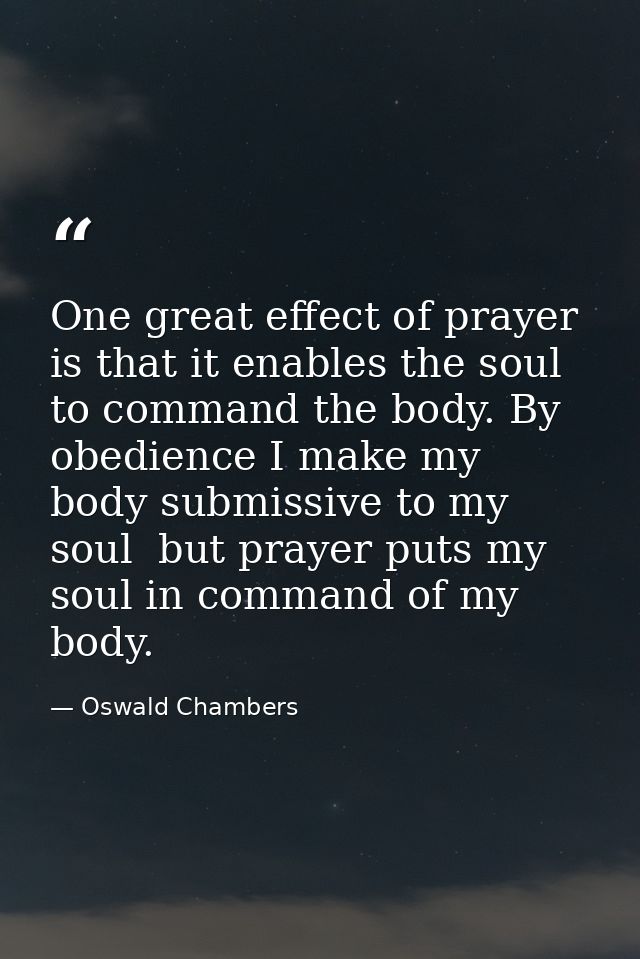 One great effect of prayer is that it enables the soul to command the body. By obedience I make my body submissive to my — Oswald Chambers