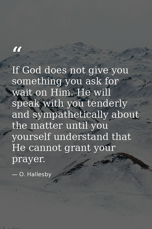If God does not give you something you ask for  wait on Him. He will speak with you tenderly and sympathetically about t — O. Hallesby