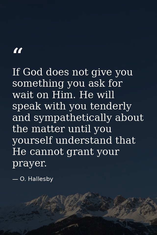 If God does not give you something you ask for  wait on Him. He will speak with you tenderly and sympathetically about t — O. Hallesby