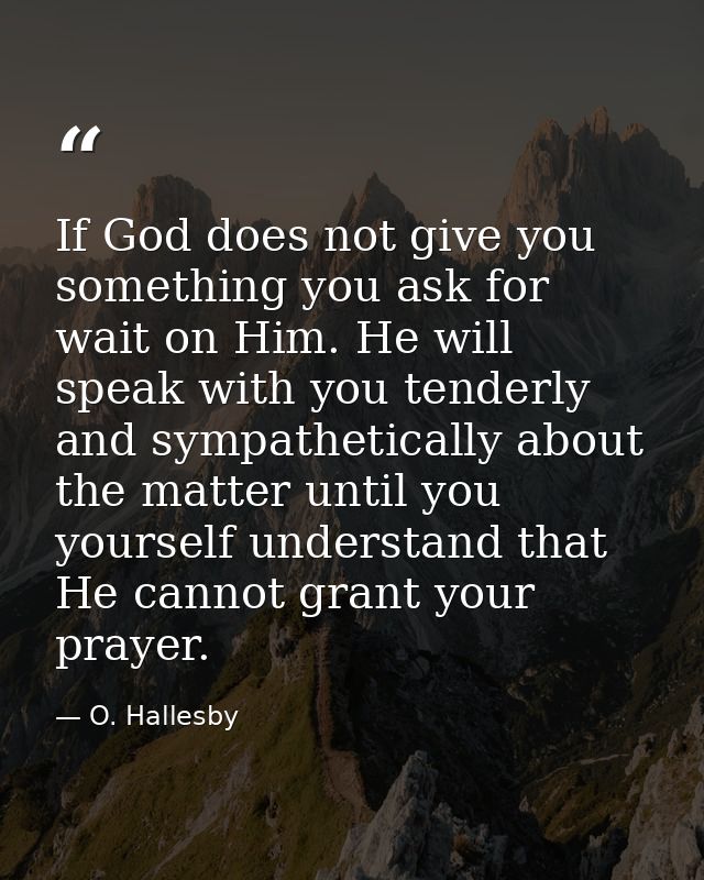 If God does not give you something you ask for  wait on Him. He will speak with you tenderly and sympathetically about t — O. Hallesby