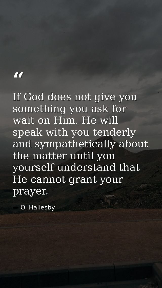 If God does not give you something you ask for  wait on Him. He will speak with you tenderly and sympathetically about t — O. Hallesby
