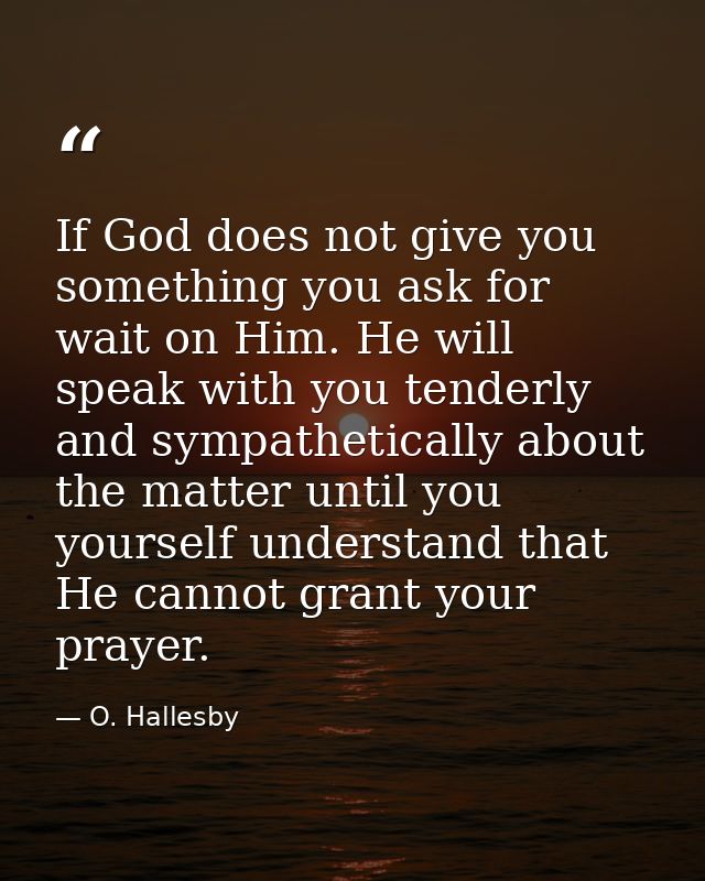 If God does not give you something you ask for  wait on Him. He will speak with you tenderly and sympathetically about t — O. Hallesby